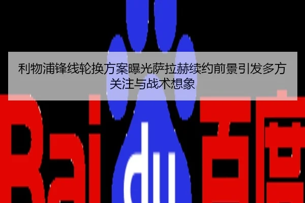 利物浦锋线轮换方案曝光萨拉赫续约前景引发多方关注与战术想象