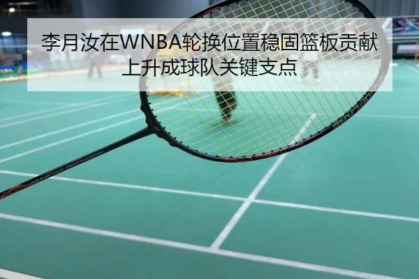 李月汝在WNBA轮换位置稳固篮板贡献上升成球队关键支点