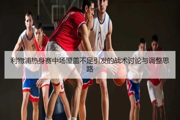 利物浦热身赛中场覆盖不足引发的战术讨论与调整思路