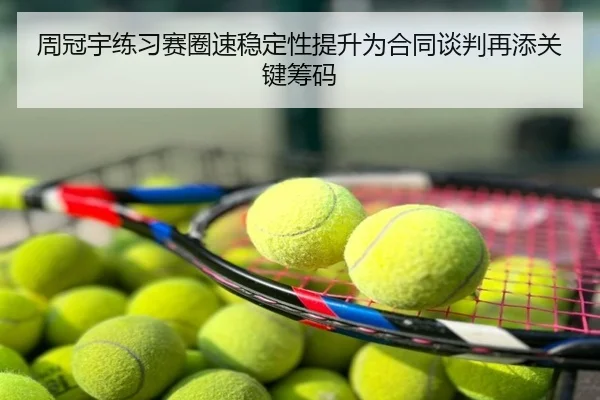 周冠宇练习赛圈速稳定性提升为合同谈判再添关键筹码