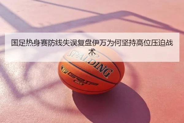 国足热身赛防线失误复盘伊万为何坚持高位压迫战术
