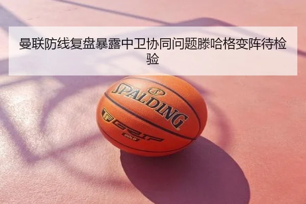 曼联防线复盘暴露中卫协同问题滕哈格变阵待检验