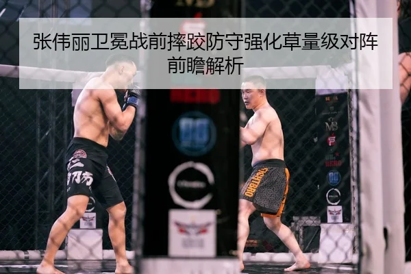 张伟丽卫冕战前摔跤防守强化草量级对阵前瞻解析
