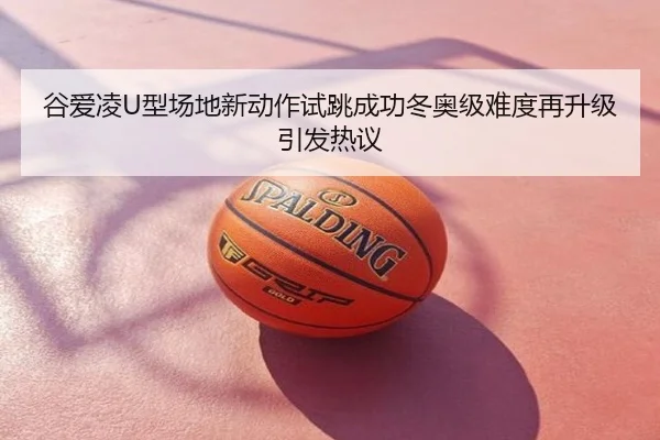 谷爱凌U型场地新动作试跳成功冬奥级难度再升级引发热议
