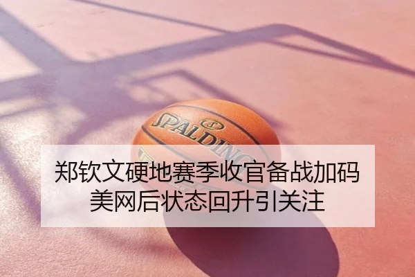 郑钦文硬地赛季收官备战加码 美网后状态回升引关注