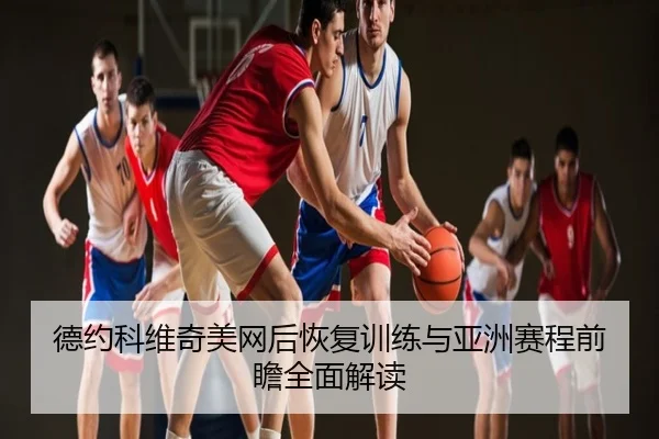 德约科维奇美网后恢复训练与亚洲赛程前瞻全面解读