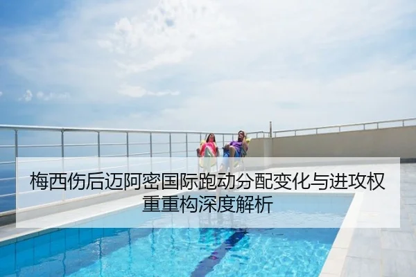 梅西伤后迈阿密国际跑动分配变化与进攻权重重构深度解析