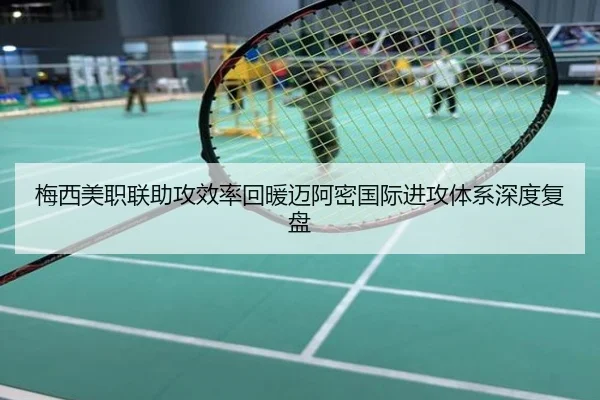 梅西美职联助攻效率回暖迈阿密国际进攻体系深度复盘