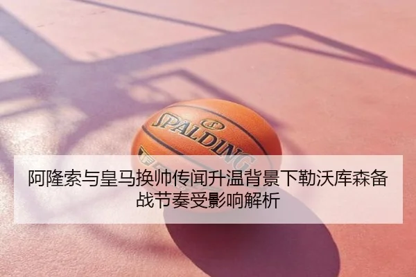 阿隆索与皇马换帅传闻升温背景下勒沃库森备战节奏受影响解析