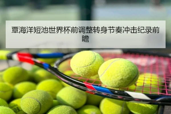 覃海洋短池世界杯前调整转身节奏冲击纪录前瞻