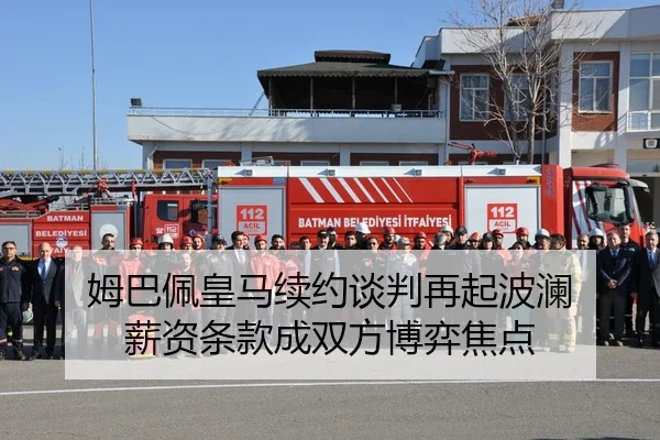 姆巴佩皇马续约谈判再起波澜 薪资条款成双方博弈焦点