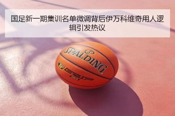 国足新一期集训名单微调背后伊万科维奇用人逻辑引发热议